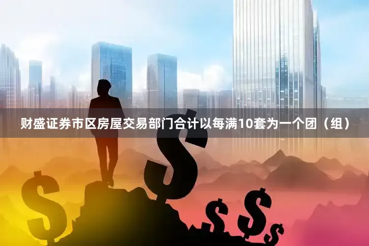 财盛证券市区房屋交易部门合计以每满10套为一个团（组）