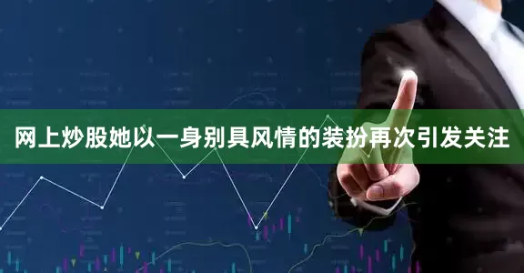 网上炒股她以一身别具风情的装扮再次引发关注