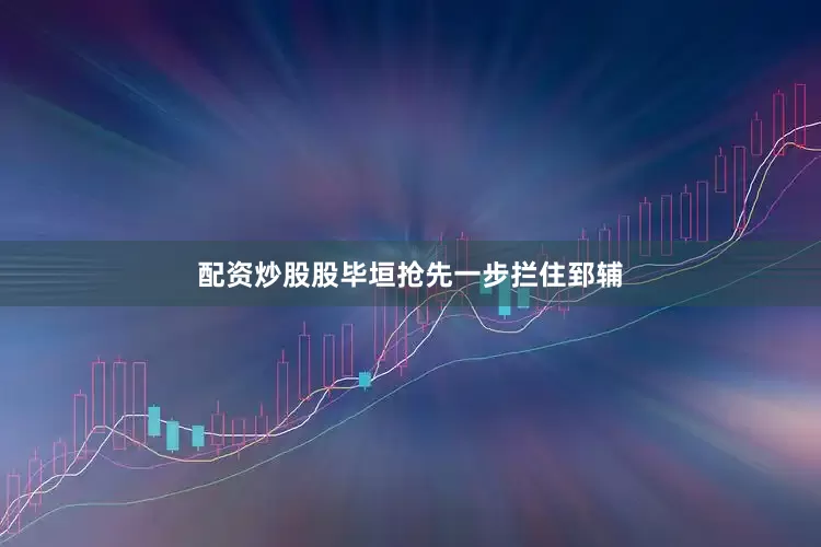配资炒股股毕垣抢先一步拦住郅辅