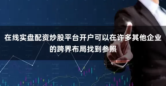 在线实盘配资炒股平台开户可以在许多其他企业的跨界布局找到参照