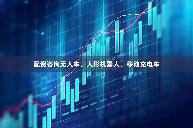 配资咨询无人车、人形机器人、移动充电车