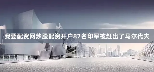 我要配资网炒股配资开户87名印军被赶出了马尔代夫