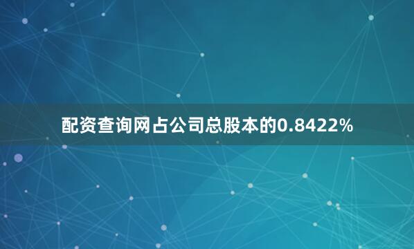 配资查询网占公司总股本的0.8422%