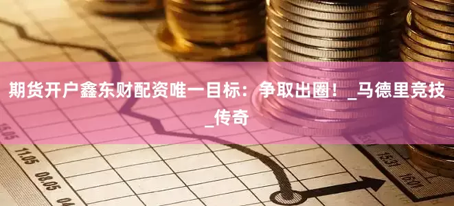 期货开户鑫东财配资唯一目标：争取出圈！_马德里竞技_传奇