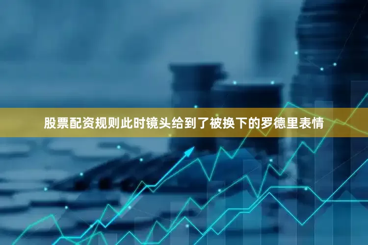 股票配资规则此时镜头给到了被换下的罗德里表情