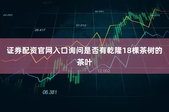 证券配资官网入口询问是否有乾隆18棵茶树的茶叶