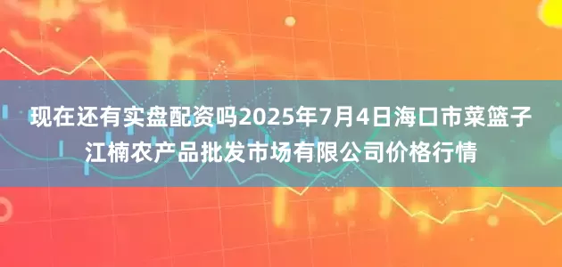 现在还有实盘配资吗2025年7月4日海口市菜篮子江楠农产品批发市场有限公司价格行情