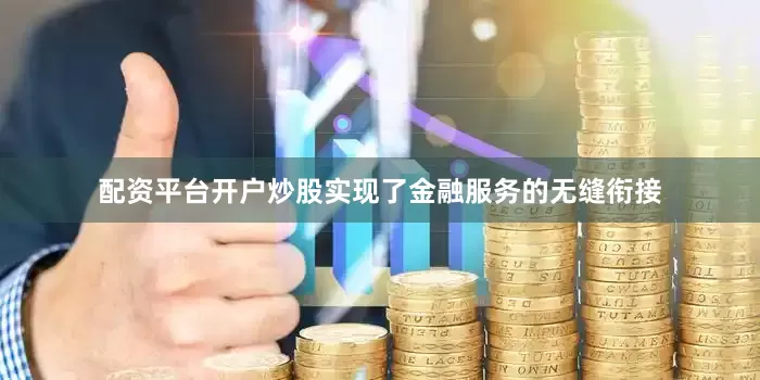 配资平台开户炒股实现了金融服务的无缝衔接