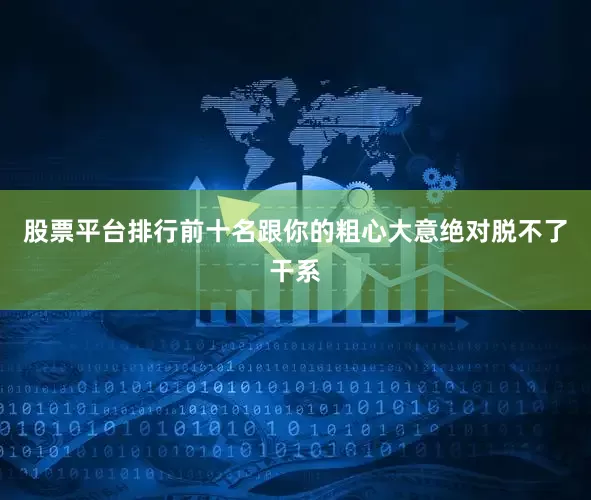 股票平台排行前十名跟你的粗心大意绝对脱不了干系