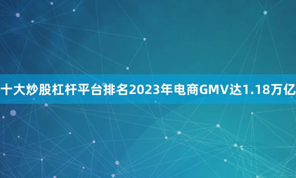 十大炒股杠杆平台排名2023年电商GMV达1.18万亿