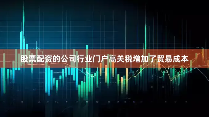 股票配资的公司行业门户高关税增加了贸易成本