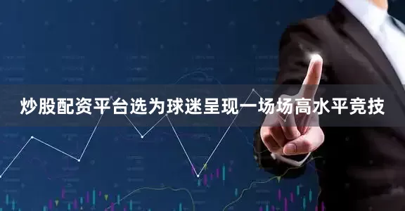 炒股配资平台选为球迷呈现一场场高水平竞技