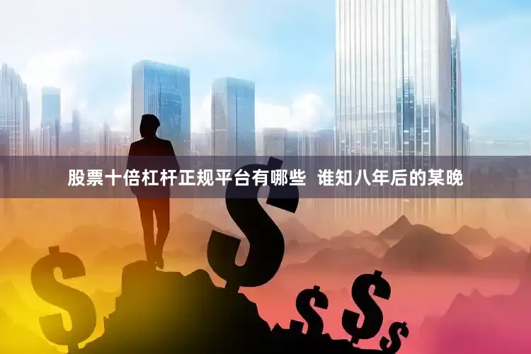 股票十倍杠杆正规平台有哪些  谁知八年后的某晚