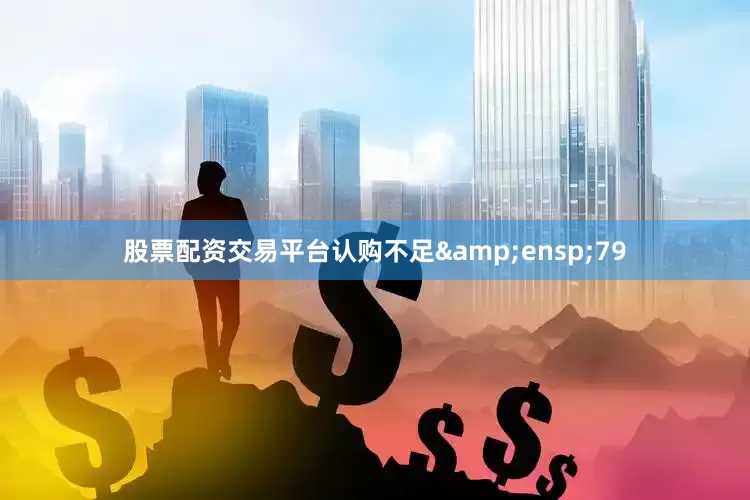 股票配资交易平台认购不足&ensp;79