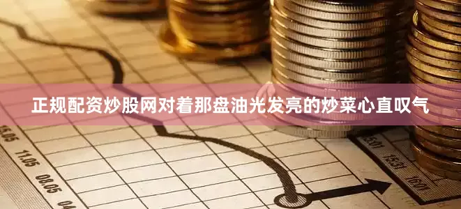 正规配资炒股网对着那盘油光发亮的炒菜心直叹气