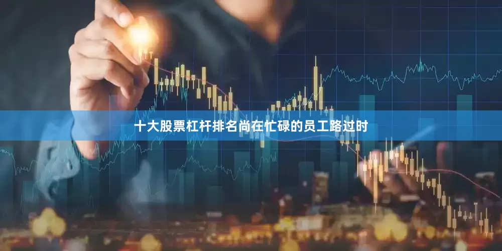 十大股票杠杆排名尚在忙碌的员工路过时