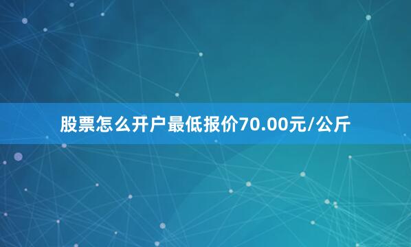 股票怎么开户最低报价70.00元/公斤