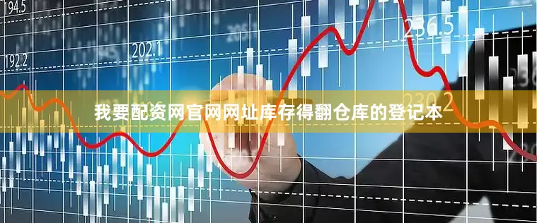 我要配资网官网网址库存得翻仓库的登记本