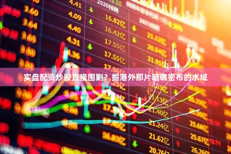 实盘配资炒股直接围剿？掘港外那片暗礁密布的水域