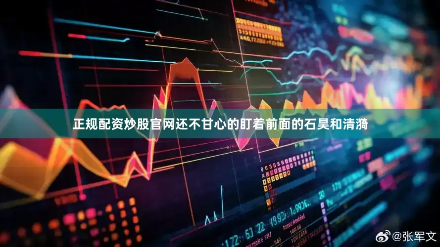 正规配资炒股官网还不甘心的盯着前面的石昊和清漪