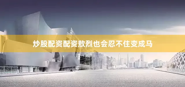 炒股配资配资敖烈也会忍不住变成马