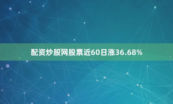 配资炒股网股票近60日涨36.68%