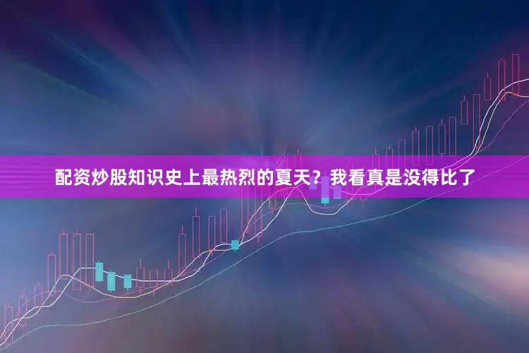 配资炒股知识史上最热烈的夏天？我看真是没得比了