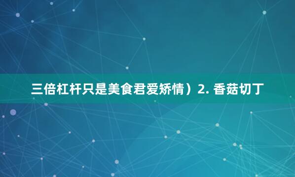 三倍杠杆只是美食君爱矫情）2. 香菇切丁
