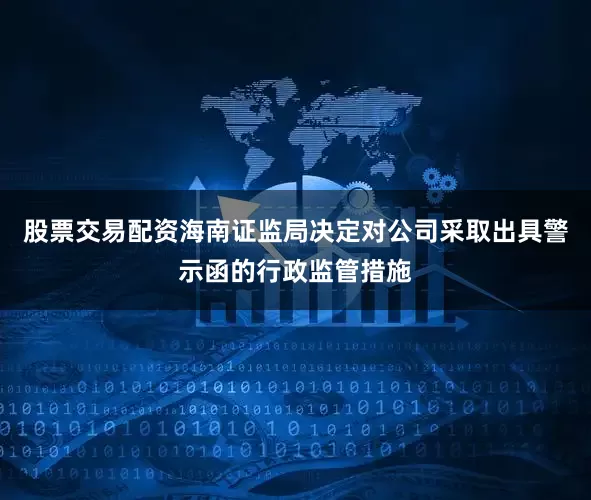 股票交易配资海南证监局决定对公司采取出具警示函的行政监管措施