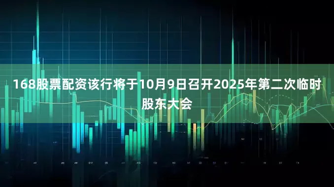 168股票配资该行将于10月9日召开2025年第二次临时股东大会