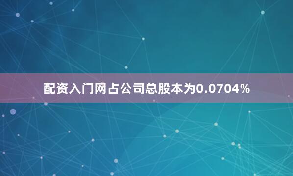 配资入门网占公司总股本为0.0704%
