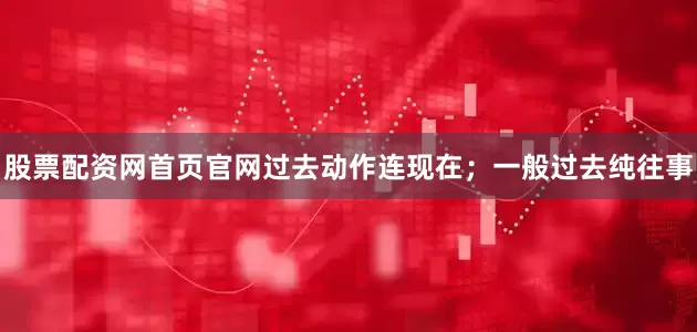 股票配资网首页官网过去动作连现在；一般过去纯往事