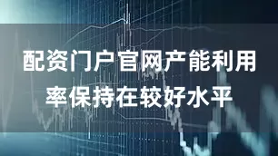 配资门户官网产能利用率保持在较好水平