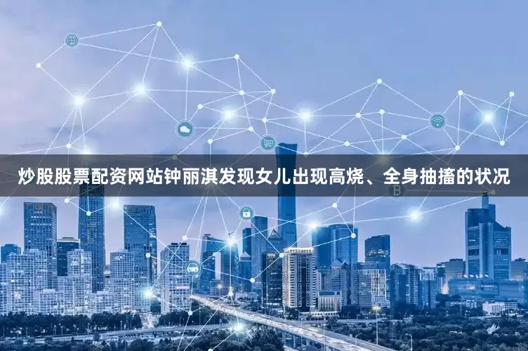 炒股股票配资网站钟丽淇发现女儿出现高烧、全身抽搐的状况