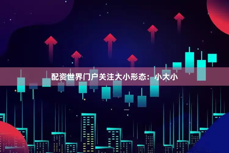 配资世界门户关注大小形态：小大小