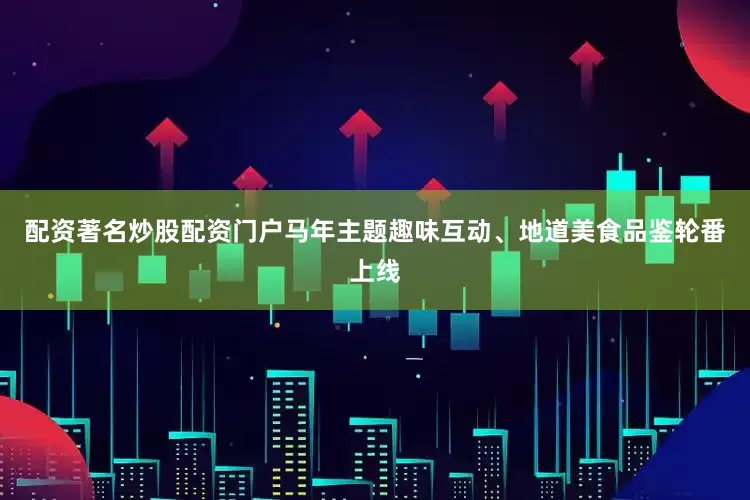 配资著名炒股配资门户马年主题趣味互动、地道美食品鉴轮番上线