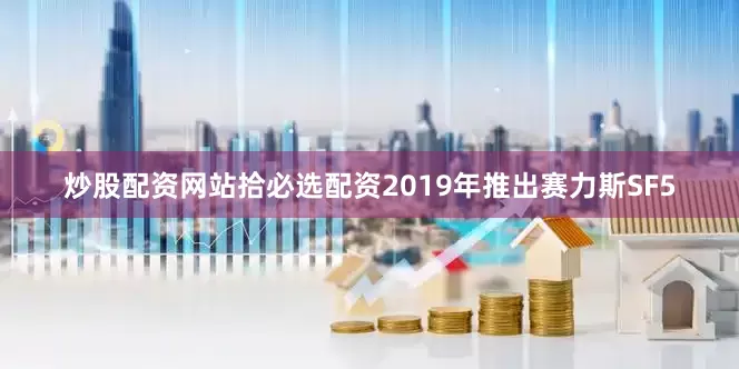 炒股配资网站拾必选配资2019年推出赛力斯SF5