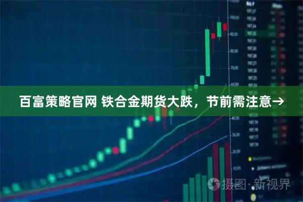 百富策略官网 铁合金期货大跌，节前需注意→