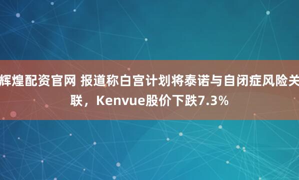 辉煌配资官网 报道称白宫计划将泰诺与自闭症风险关联，Kenvue股价下跌7.3%