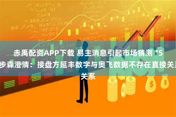 赤禹配资APP下载 易主消息引起市场猜测 *ST步森澄清：接盘方延丰数字与奥飞数据不存在直接关系