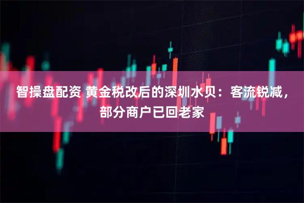 智操盘配资 黄金税改后的深圳水贝：客流锐减，部分商户已回老家