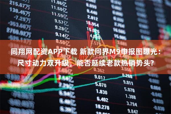 同翔网配资APP下载 新款问界M9申报图曝光：尺寸动力双升级，能否延续老款热销势头?