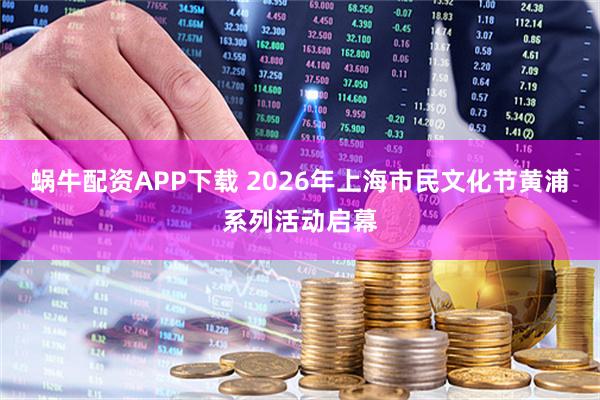 蜗牛配资APP下载 2026年上海市民文化节黄浦系列活动启幕