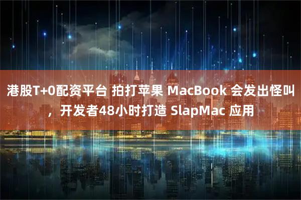 港股T+0配资平台 拍打苹果 MacBook 会发出怪叫，开发者48小时打造 SlapMac 应用