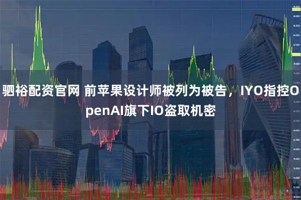 驷裕配资官网 前苹果设计师被列为被告，IYO指控OpenAI旗下IO盗取机密