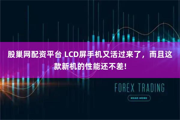 股巢网配资平台 LCD屏手机又活过来了，而且这款新机的性能还不差!