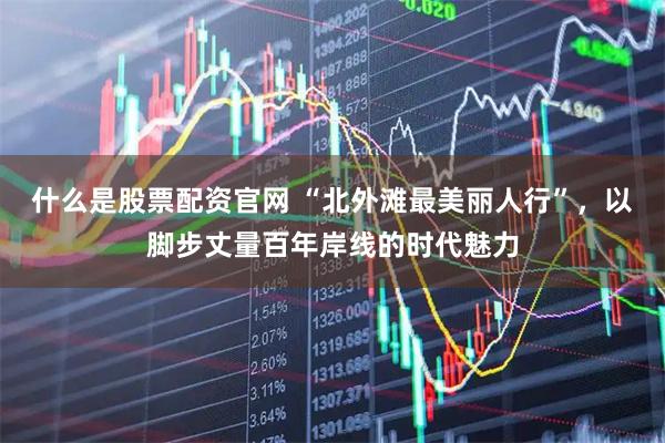 什么是股票配资官网 “北外滩最美丽人行”，以脚步丈量百年岸线的时代魅力