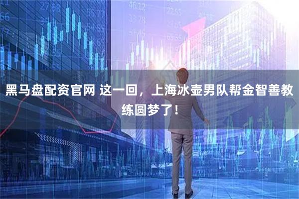 黑马盘配资官网 这一回，上海冰壶男队帮金智善教练圆梦了！