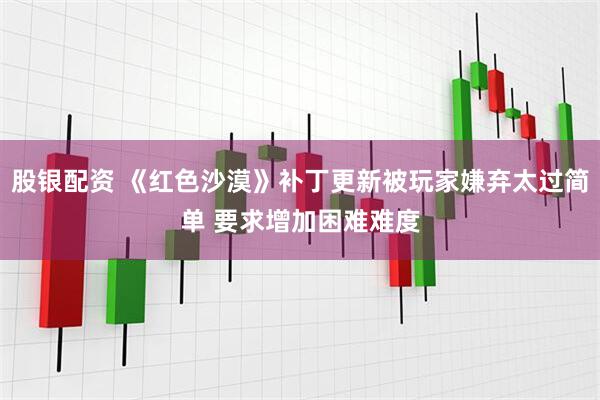 股银配资 《红色沙漠》补丁更新被玩家嫌弃太过简单 要求增加困难难度