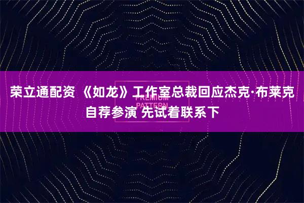 荣立通配资 《如龙》工作室总裁回应杰克·布莱克自荐参演 先试着联系下